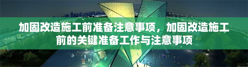 加固改造施工前準備注意事項，加固改造施工前的關(guān)鍵準備工作與注意事項，加固改造施工前的關(guān)鍵準備工作與注意事項 行業(yè)新聞 第1張