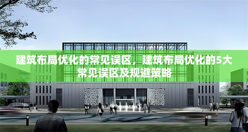 建筑布局優(yōu)化的常見誤區(qū)，建筑布局優(yōu)化的5大常見誤區(qū)及規(guī)避策略