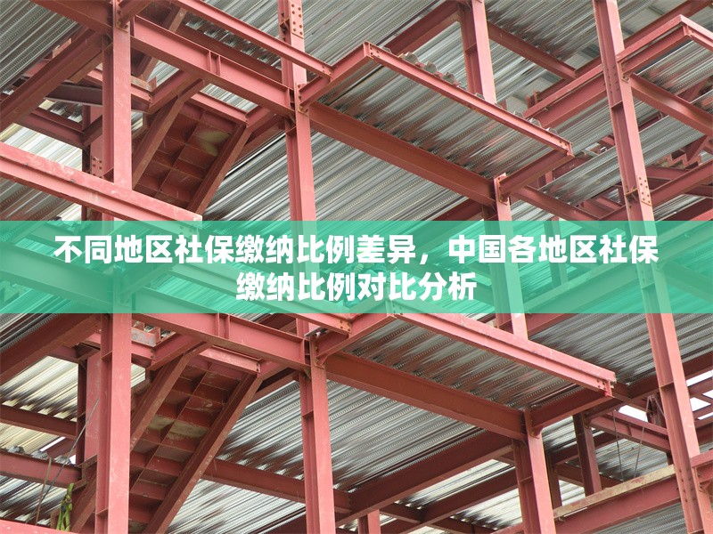 不同地區(qū)社保繳納比例差異，中國各地區(qū)社保繳納比例對比分析