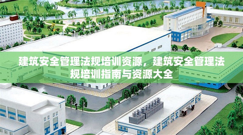 建筑安全管理法規(guī)培訓(xùn)資源，建筑安全管理法規(guī)培訓(xùn)指南與資源大全，建筑安全管理法規(guī)培訓(xùn)指南與資源全集