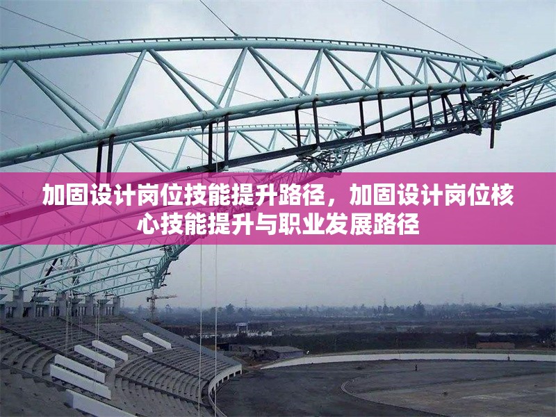 加固設(shè)計(jì)崗位技能提升路徑，加固設(shè)計(jì)崗位核心技能提升與職業(yè)發(fā)展路徑