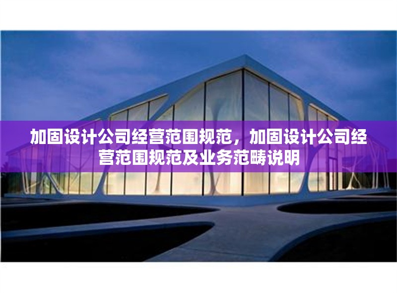 加固設計公司經(jīng)營范圍規(guī)范，加固設計公司經(jīng)營范圍規(guī)范及業(yè)務范疇說明