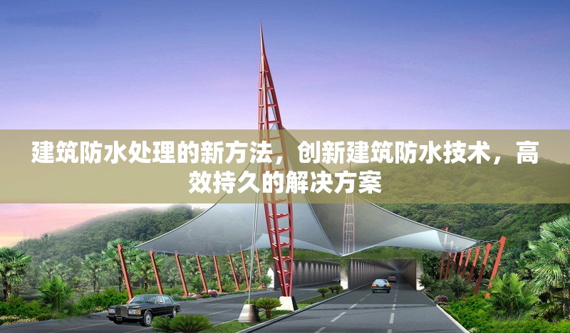 建筑防水處理的新方法，創(chuàng)新建筑防水技術(shù)，高效持久的解決方案