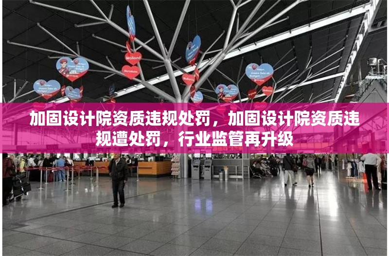 加固設(shè)計(jì)院資質(zhì)違規(guī)處罰，加固設(shè)計(jì)院資質(zhì)違規(guī)遭處罰，行業(yè)監(jiān)管再升級(jí)