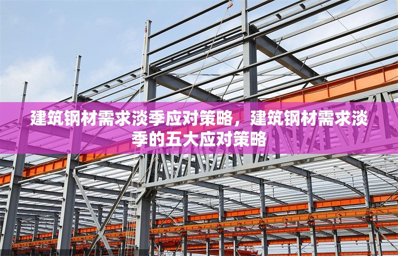 建筑鋼材需求淡季應(yīng)對策略，建筑鋼材需求淡季的五大應(yīng)對策略