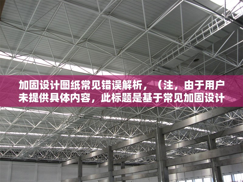 加固設(shè)計(jì)圖紙常見錯(cuò)誤解析，（注，由于用戶未提供具體內(nèi)容，此標(biāo)題是基于常見加固設(shè)計(jì)圖紙問題的泛化提煉。若用戶能提供詳細(xì)內(nèi)容，可生成更精準(zhǔn)匹配的標(biāo)題。）