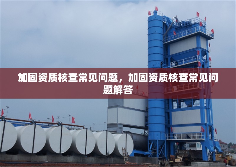 加固資質(zhì)核查常見問題，加固資質(zhì)核查常見問題解答，加固資質(zhì)核查常見問題及解答