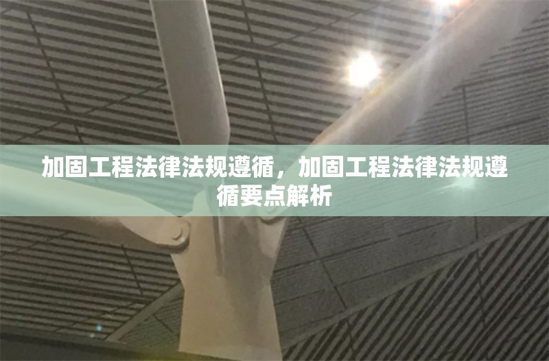 加固工程法律法規(guī)遵循，加固工程法律法規(guī)遵循要點解析