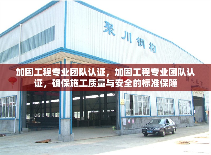 加固工程專(zhuān)業(yè)團(tuán)隊(duì)認(rèn)證，加固工程專(zhuān)業(yè)團(tuán)隊(duì)認(rèn)證，確保施工質(zhì)量與安全的標(biāo)準(zhǔn)保障，加固工程專(zhuān)業(yè)團(tuán)隊(duì)認(rèn)證，施工質(zhì)量與安全的標(biāo)準(zhǔn)化保障