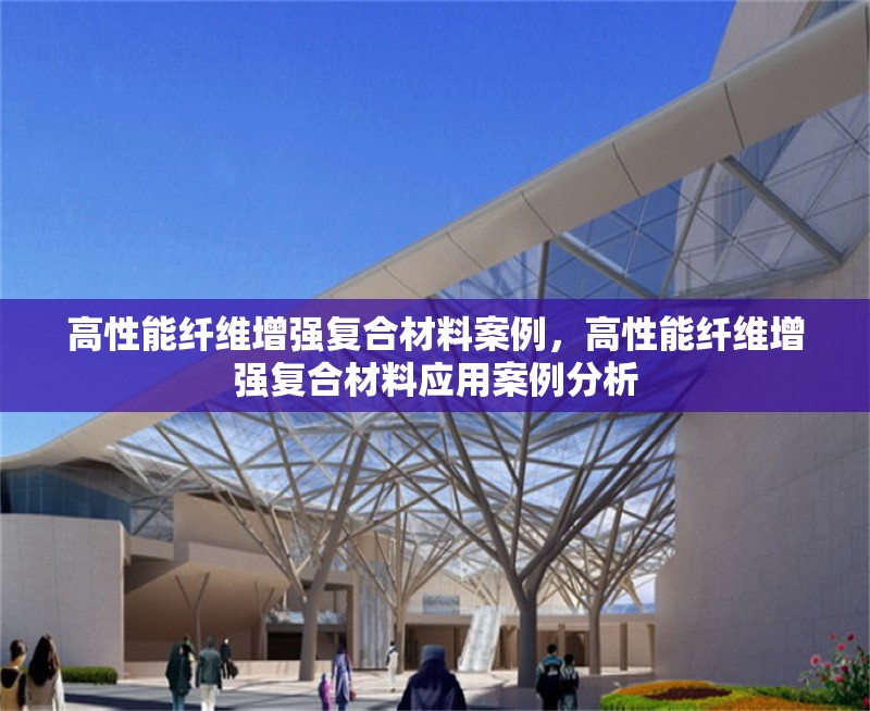高性能纖維增強(qiáng)復(fù)合材料案例，高性能纖維增強(qiáng)復(fù)合材料應(yīng)用案例分析