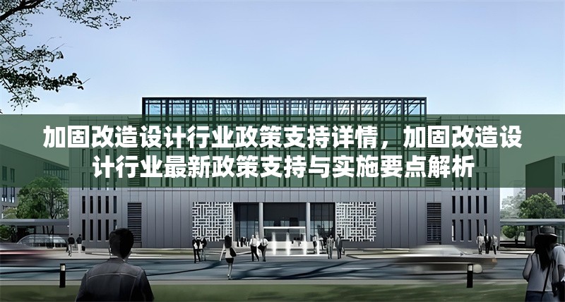 加固改造設(shè)計(jì)行業(yè)政策支持詳情，加固改造設(shè)計(jì)行業(yè)最新政策支持與實(shí)施要點(diǎn)解析