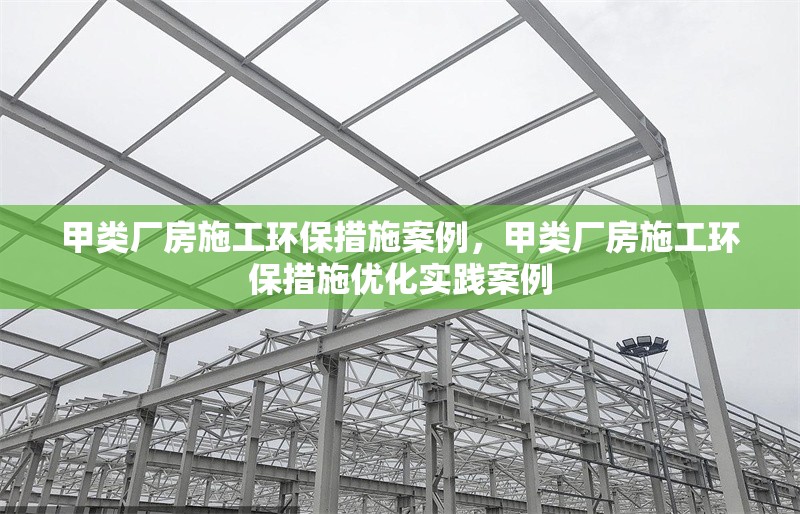 甲類廠房施工環(huán)保措施案例，甲類廠房施工環(huán)保措施優(yōu)化實(shí)踐案例