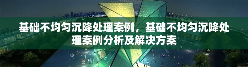 基礎(chǔ)不均勻沉降處理案例，基礎(chǔ)不均勻沉降處理案例分析及解決方案