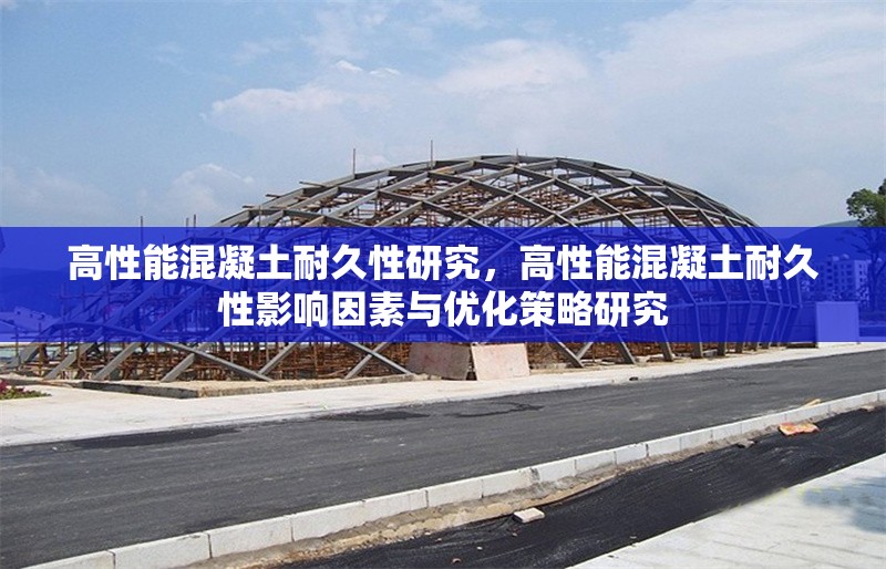 高性能混凝土耐久性研究，高性能混凝土耐久性影響因素與優(yōu)化策略研究