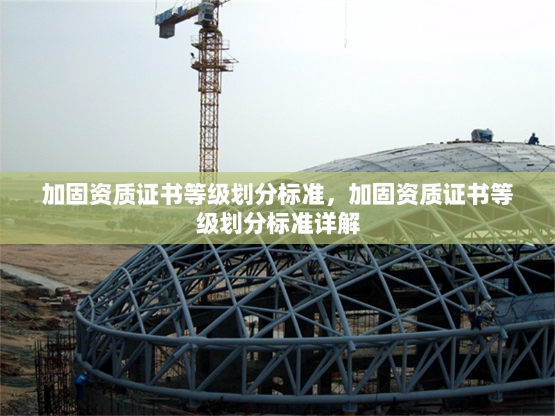 加固資質(zhì)證書等級(jí)劃分標(biāo)準(zhǔn)，加固資質(zhì)證書等級(jí)劃分標(biāo)準(zhǔn)詳解