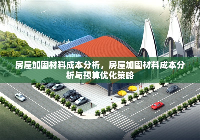 房屋加固材料成本分析，房屋加固材料成本分析與預(yù)算優(yōu)化策略