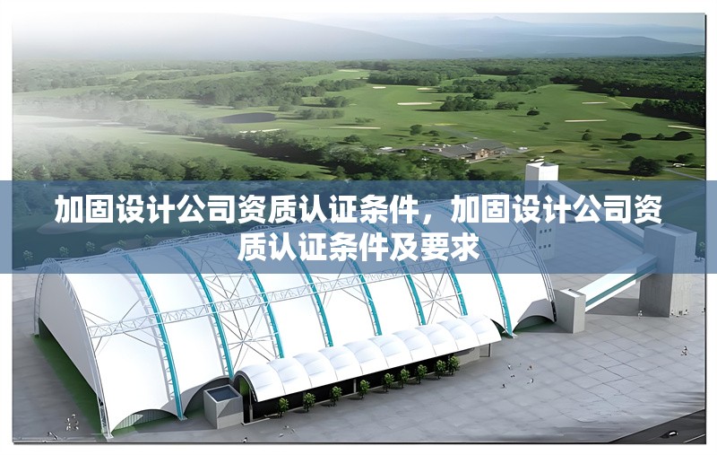 加固設計公司資質認證條件，加固設計公司資質認證條件及要求，加固設計公司資質認證條件及要求