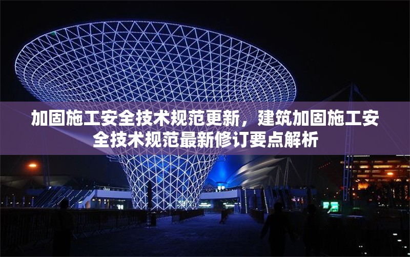 加固施工安全技術(shù)規(guī)范更新，建筑加固施工安全技術(shù)規(guī)范最新修訂要點(diǎn)解析