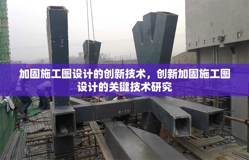 加固施工圖設(shè)計(jì)的創(chuàng)新技術(shù)，創(chuàng)新加固施工圖設(shè)計(jì)的關(guān)鍵技術(shù)研究