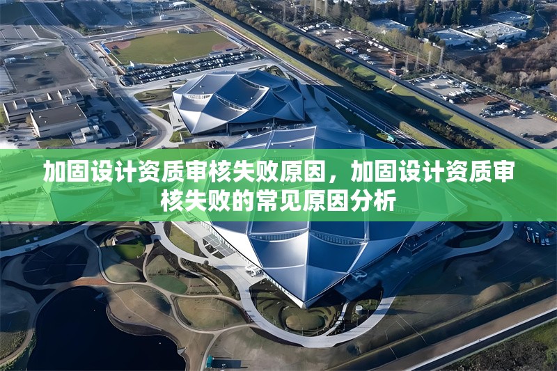 加固設(shè)計資質(zhì)審核失敗原因，加固設(shè)計資質(zhì)審核失敗的常見原因分析