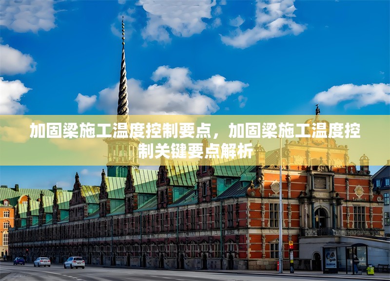 加固梁施工溫度控制要點(diǎn)，加固梁施工溫度控制關(guān)鍵要點(diǎn)解析