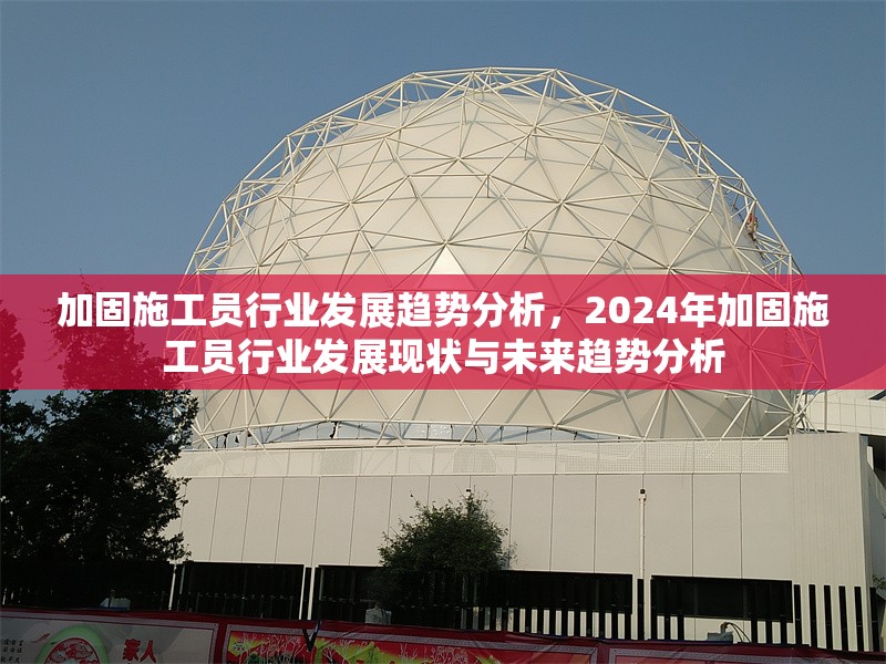 加固施工員行業(yè)發(fā)展趨勢分析，2024年加固施工員行業(yè)發(fā)展現(xiàn)狀與未來趨勢分析