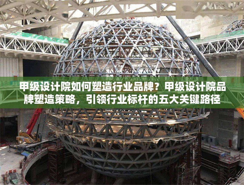 甲級設(shè)計院如何塑造行業(yè)品牌？甲級設(shè)計院品牌塑造策略，引領(lǐng)行業(yè)標(biāo)桿的五大關(guān)鍵路徑