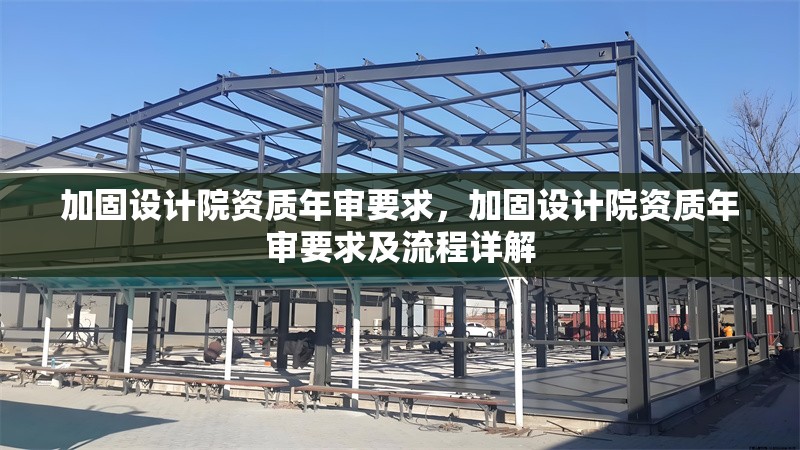 加固設(shè)計(jì)院資質(zhì)年審要求，加固設(shè)計(jì)院資質(zhì)年審要求及流程詳解