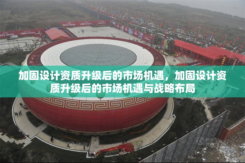 加固設(shè)計資質(zhì)升級后的市場機(jī)遇，加固設(shè)計資質(zhì)升級后的市場機(jī)遇與戰(zhàn)略布局
