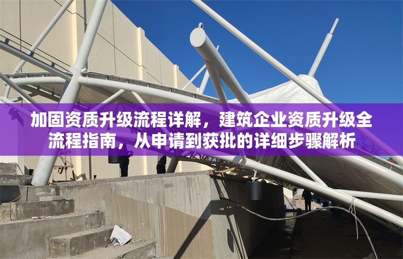 加固資質(zhì)升級(jí)流程詳解，建筑企業(yè)資質(zhì)升級(jí)全流程指南，從申請(qǐng)到獲批的詳細(xì)步驟解析