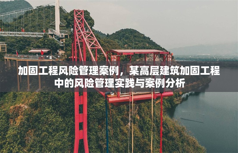 加固工程風(fēng)險(xiǎn)管理案例，某高層建筑加固工程中的風(fēng)險(xiǎn)管理實(shí)踐與案例分析
