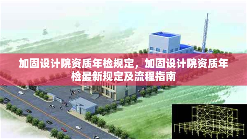 加固設(shè)計(jì)院資質(zhì)年檢規(guī)定，加固設(shè)計(jì)院資質(zhì)年檢最新規(guī)定及流程指南，加固設(shè)計(jì)院資質(zhì)年檢最新規(guī)定及流程指南 行業(yè)新聞 第1張