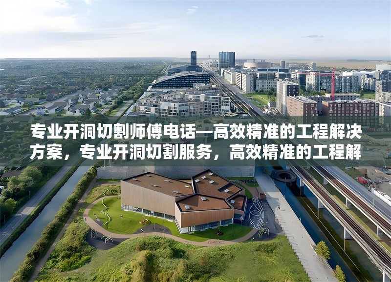 專業(yè)開洞切割師傅電話—高效精準(zhǔn)的工程解決方案，專業(yè)開洞切割服務(wù)，高效精準(zhǔn)的工程解決方案，聯(lián)系電話一鍵獲取