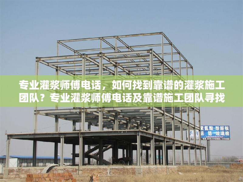 專業(yè)灌漿師傅電話，如何找到靠譜的灌漿施工團隊？專業(yè)灌漿師傅電話及靠譜施工團隊尋找指南