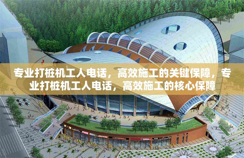 專業(yè)打樁機(jī)工人電話，高效施工的關(guān)鍵保障，專業(yè)打樁機(jī)工人電話，高效施工的核心保障