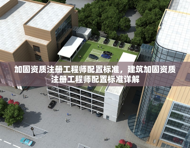 加固資質(zhì)注冊工程師配置標(biāo)準(zhǔn)，建筑加固資質(zhì)注冊工程師配置標(biāo)準(zhǔn)詳解