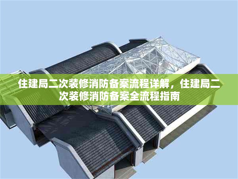 住建局二次裝修消防備案流程詳解，住建局二次裝修消防備案全流程指南 行業(yè)新聞