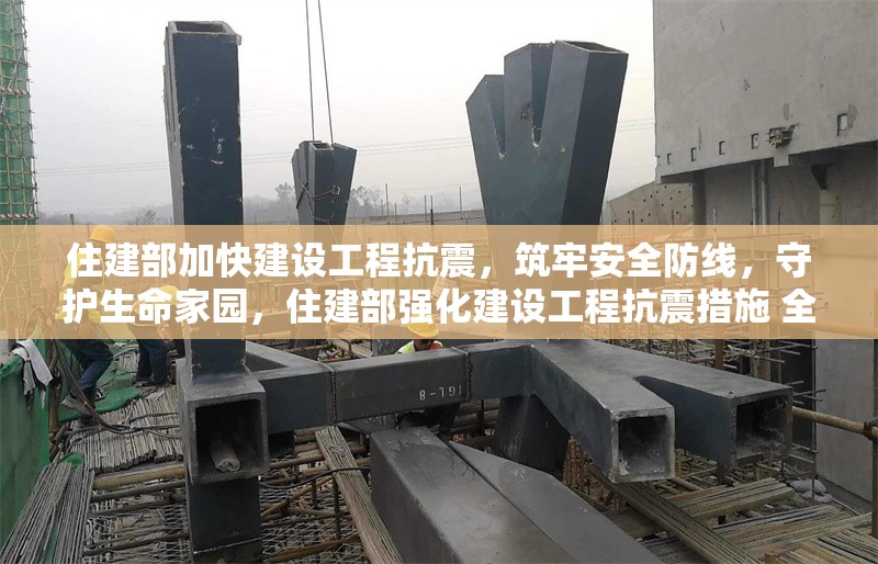 住建部加快建設(shè)工程抗震，筑牢安全防線，守護(hù)生命家園，住建部強(qiáng)化建設(shè)工程抗震措施 全力守護(hù)群眾生命財產(chǎn)安全