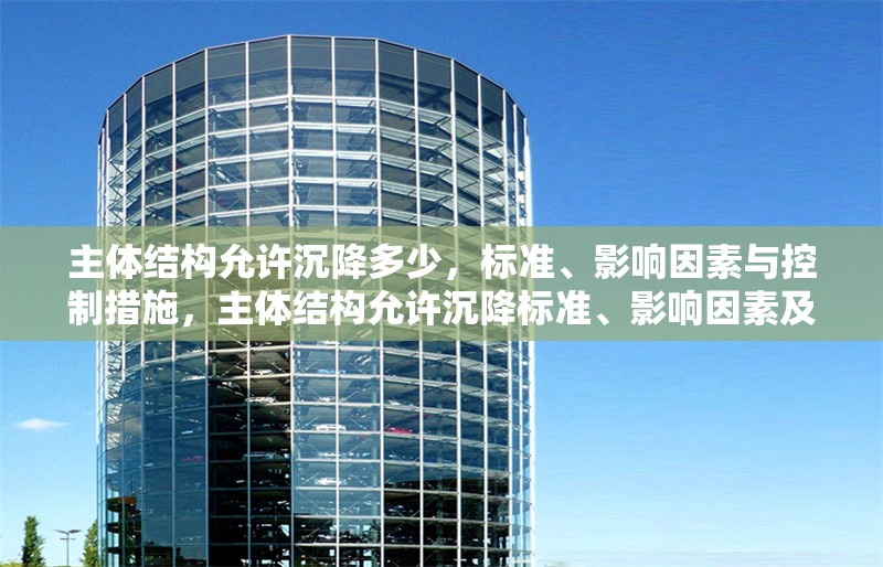 主體結(jié)構(gòu)允許沉降多少，標(biāo)準(zhǔn)、影響因素與控制措施，主體結(jié)構(gòu)允許沉降標(biāo)準(zhǔn)、影響因素及控制措施分析