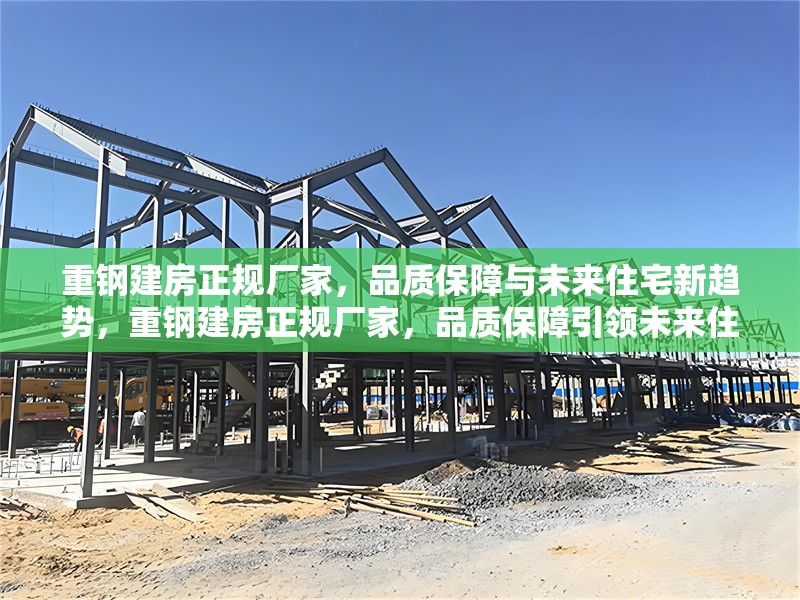 重鋼建房正規(guī)廠家，品質(zhì)保障與未來住宅新趨勢，重鋼建房正規(guī)廠家，品質(zhì)保障引領(lǐng)未來住宅新趨勢