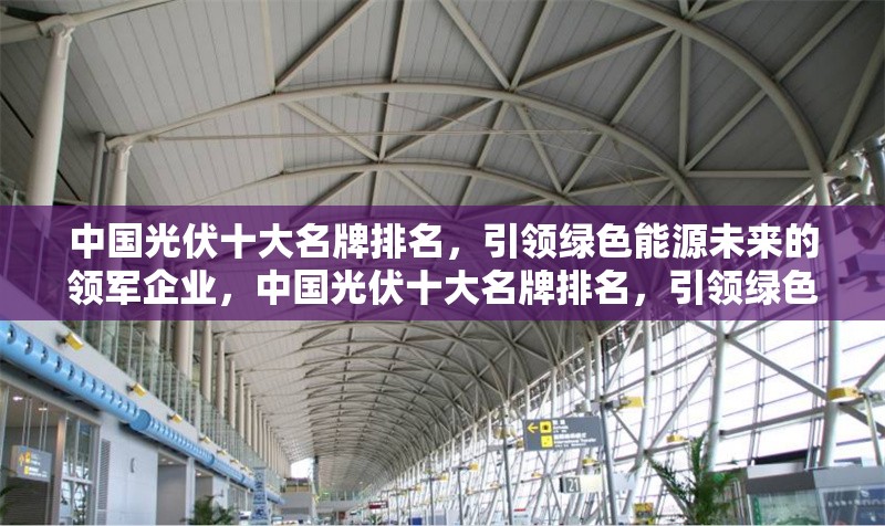 中國(guó)光伏十大名牌排名，引領(lǐng)綠色能源未來的領(lǐng)軍企業(yè)，中國(guó)光伏十大名牌排名，引領(lǐng)綠色能源未來的領(lǐng)軍企業(yè)