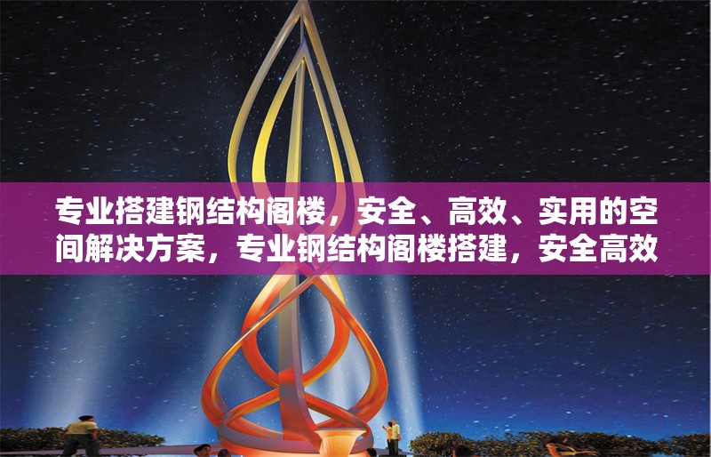 專業(yè)搭建鋼結(jié)構(gòu)閣樓，安全、高效、實(shí)用的空間解決方案，專業(yè)鋼結(jié)構(gòu)閣樓搭建，安全高效的空間優(yōu)化方案