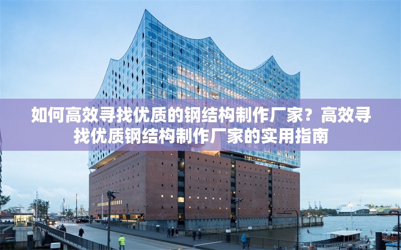 如何高效尋找優(yōu)質的鋼結構制作廠家？高效尋找優(yōu)質鋼結構制作廠家的實用指南