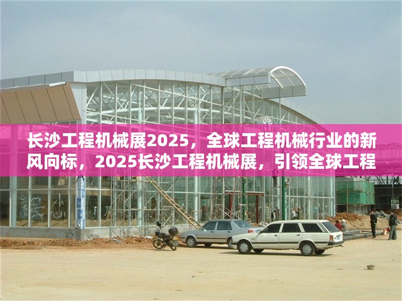長(zhǎng)沙工程機(jī)械展2025，全球工程機(jī)械行業(yè)的新風(fēng)向標(biāo)，2025長(zhǎng)沙工程機(jī)械展，引領(lǐng)全球工程機(jī)械行業(yè)新趨勢(shì)
