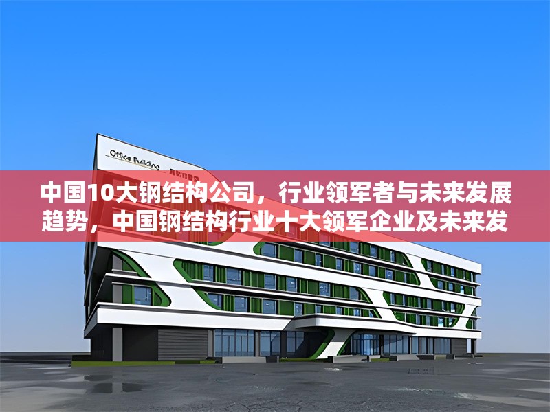 中國10大鋼結(jié)構(gòu)公司，行業(yè)領(lǐng)軍者與未來發(fā)展趨勢，中國鋼結(jié)構(gòu)行業(yè)十大領(lǐng)軍企業(yè)及未來發(fā)展趨勢分析