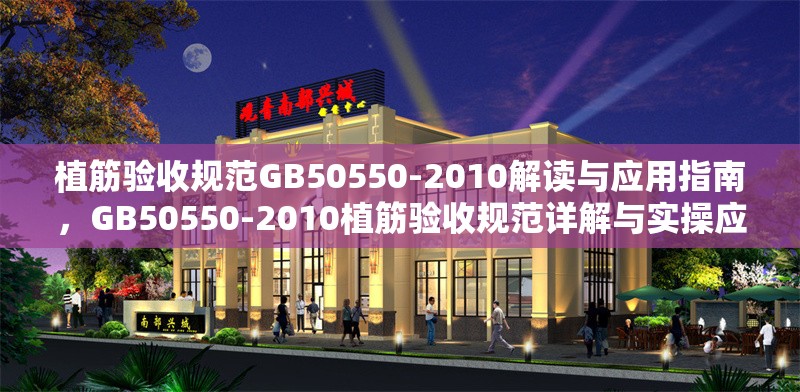 植筋驗(yàn)收規(guī)范GB50550-2010解讀與應(yīng)用指南，GB50550-2010植筋驗(yàn)收規(guī)范詳解與實(shí)操應(yīng)用指南
