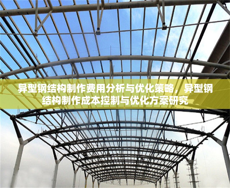 異型鋼結(jié)構(gòu)制作費用分析與優(yōu)化策略，異型鋼結(jié)構(gòu)制作成本控制與優(yōu)化方案研究