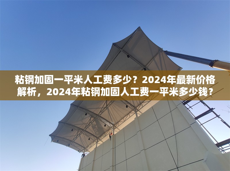 粘鋼加固一平米人工費(fèi)多少？2024年最新價(jià)格解析，2024年粘鋼加固人工費(fèi)一平米多少錢？最新價(jià)格詳解 行業(yè)新聞
