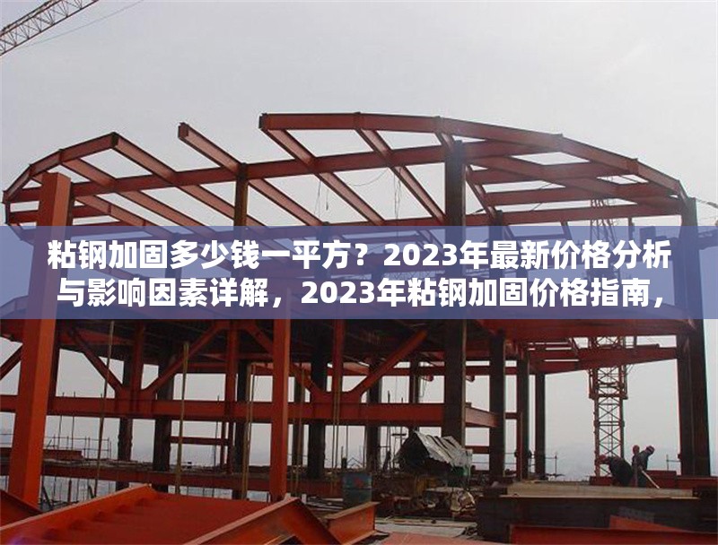 粘鋼加固多少錢一平方？2023年最新價格分析與影響因素詳解，2023年粘鋼加固價格指南，每平方成本解析及影響因素