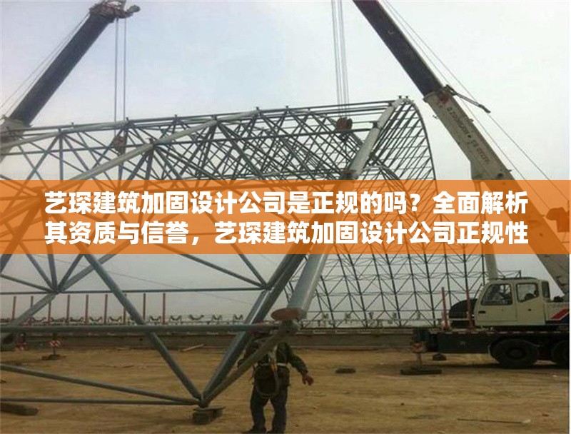 藝琛建筑加固設(shè)計(jì)公司是正規(guī)的嗎？全面解析其資質(zhì)與信譽(yù)，藝琛建筑加固設(shè)計(jì)公司正規(guī)性解析，資質(zhì)與信譽(yù)全面評(píng)估 行業(yè)新聞